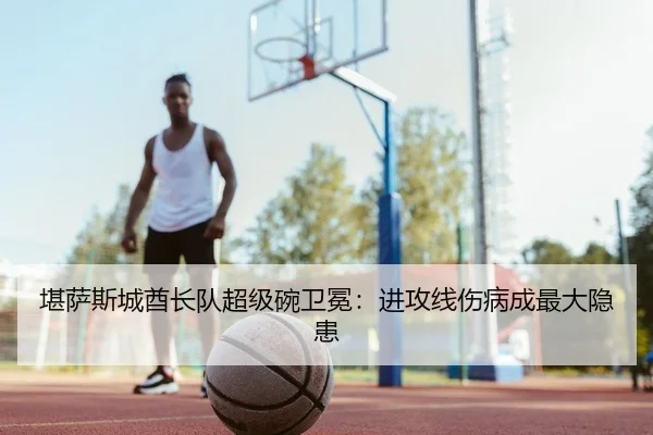 堪萨斯城酋长队超级碗卫冕：进攻线伤病成最大隐患